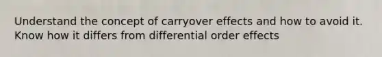 Understand the concept of carryover effects and how to avoid it. Know how it differs from differential order effects