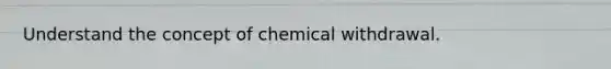 Understand the concept of chemical withdrawal.