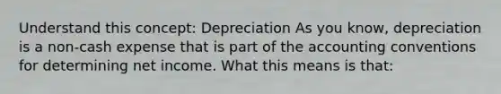 Understand this concept: Depreciation As you know, depreciation is a non-cash expense that is part of the accounting conventions for determining net income. What this means is that: