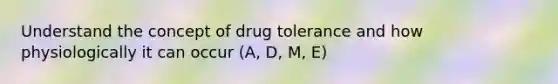 Understand the concept of drug tolerance and how physiologically it can occur (A, D, M, E)