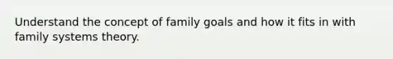 Understand the concept of family goals and how it fits in with family systems theory.