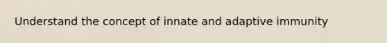 Understand the concept of innate and adaptive immunity