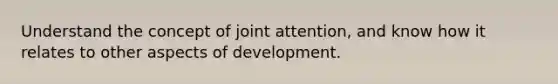 Understand the concept of joint attention, and know how it relates to other aspects of development.