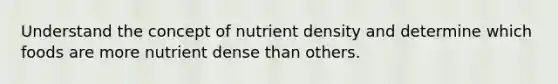 Understand the concept of nutrient density and determine which foods are more nutrient dense than others.