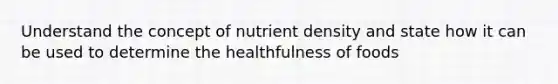 Understand the concept of nutrient density and state how it can be used to determine the healthfulness of foods