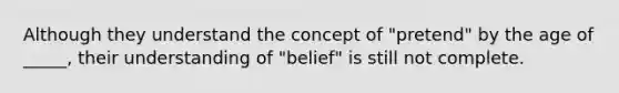 Although they understand the concept of "pretend" by the age of _____, their understanding of "belief" is still not complete.