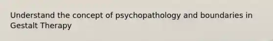 Understand the concept of psychopathology and boundaries in Gestalt Therapy