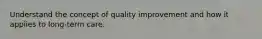 Understand the concept of quality improvement and how it applies to long-term care.