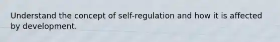 Understand the concept of self-regulation and how it is affected by development.