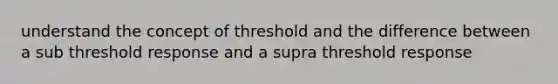 understand the concept of threshold and the difference between a sub threshold response and a supra threshold response