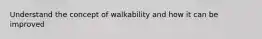 Understand the concept of walkability and how it can be improved