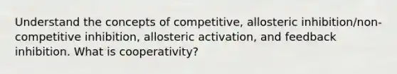 Understand the concepts of competitive, allosteric inhibition/non-competitive inhibition, allosteric activation, and feedback inhibition. What is cooperativity?