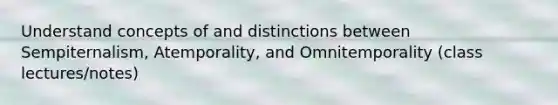 Understand concepts of and distinctions between Sempiternalism, Atemporality, and Omnitemporality (class lectures/notes)