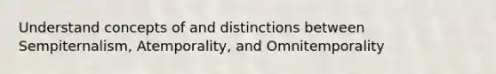 Understand concepts of and distinctions between Sempiternalism, Atemporality, and Omnitemporality