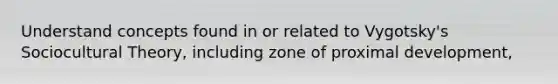 Understand concepts found in or related to Vygotsky's Sociocultural Theory, including zone of proximal development,