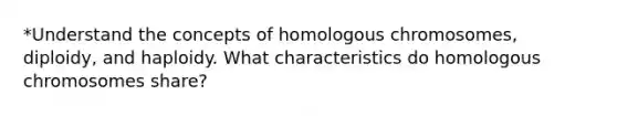 *Understand the concepts of homologous chromosomes, diploidy, and haploidy. What characteristics do homologous chromosomes share?