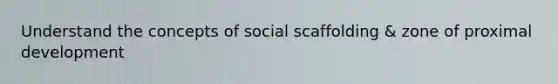 Understand the concepts of social scaffolding & zone of proximal development