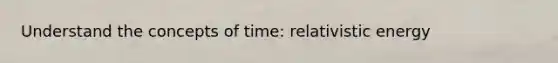 Understand the concepts of time: relativistic energy