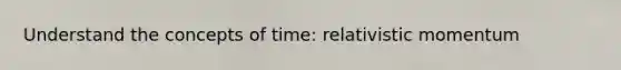 Understand the concepts of time: relativistic momentum