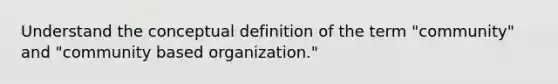 Understand the conceptual definition of the term "community" and "community based organization."