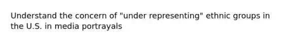 Understand the concern of "under representing" ethnic groups in the U.S. in media portrayals