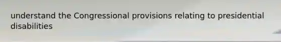 understand the Congressional provisions relating to presidential disabilities