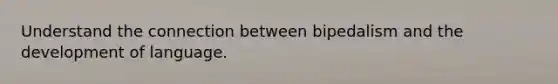 Understand the connection between bipedalism and the development of language.