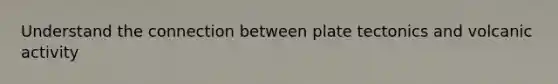 Understand the connection between plate tectonics and volcanic activity