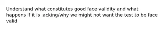 Understand what constitutes good face validity and what happens if it is lacking/why we might not want the test to be face valid