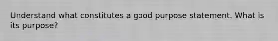 Understand what constitutes a good purpose statement. What is its purpose?