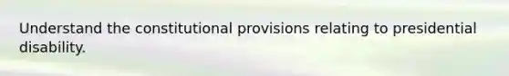 Understand the constitutional provisions relating to presidential disability.