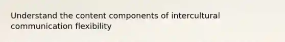 Understand the content components of intercultural communication flexibility