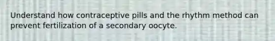 Understand how contraceptive pills and the rhythm method can prevent fertilization of a secondary oocyte.