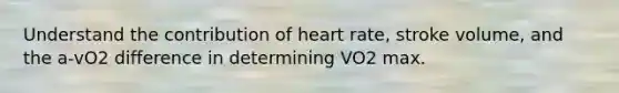 Understand the contribution of heart rate, stroke volume, and the a-vO2 difference in determining VO2 max.