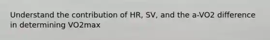 Understand the contribution of HR, SV, and the a-VO2 difference in determining VO2max