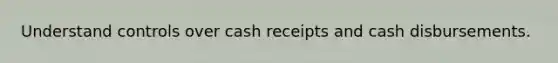 Understand controls over cash receipts and cash disbursements.