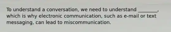 To understand a conversation, we need to understand ________, which is why electronic communication, such as e-mail or text messaging, can lead to miscommunication.