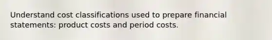 Understand cost classifications used to prepare financial statements: product costs and period costs.