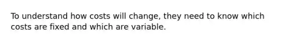 To understand how costs will change, they need to know which costs are fixed and which are variable.