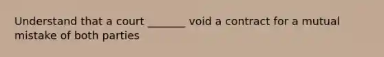 Understand that a court _______ void a contract for a mutual mistake of both parties