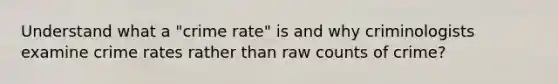 Understand what a "crime rate" is and why criminologists examine crime rates rather than raw counts of crime?