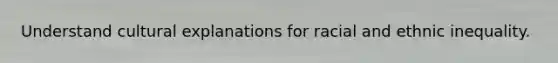 Understand cultural explanations for racial and ethnic inequality.