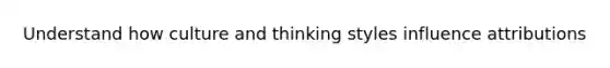 Understand how culture and thinking styles influence attributions