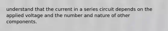 understand that the current in a series circuit depends on the applied voltage and the number and nature of other components.