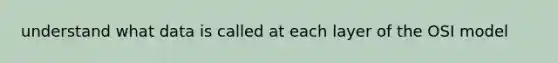 understand what data is called at each layer of the OSI model