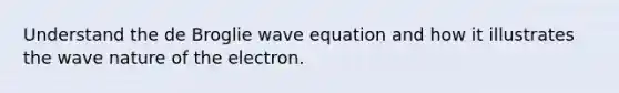 Understand the de Broglie wave equation and how it illustrates the wave nature of the electron.