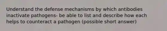 Understand the defense mechanisms by which antibodies inactivate pathogens- be able to list and describe how each helps to counteract a pathogen (possible short answer)