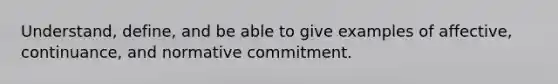 Understand, define, and be able to give examples of affective, continuance, and normative commitment.