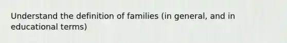 Understand the definition of families (in general, and in educational terms)