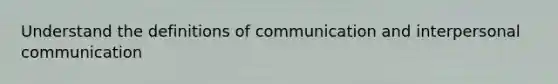 Understand the definitions of communication and interpersonal communication